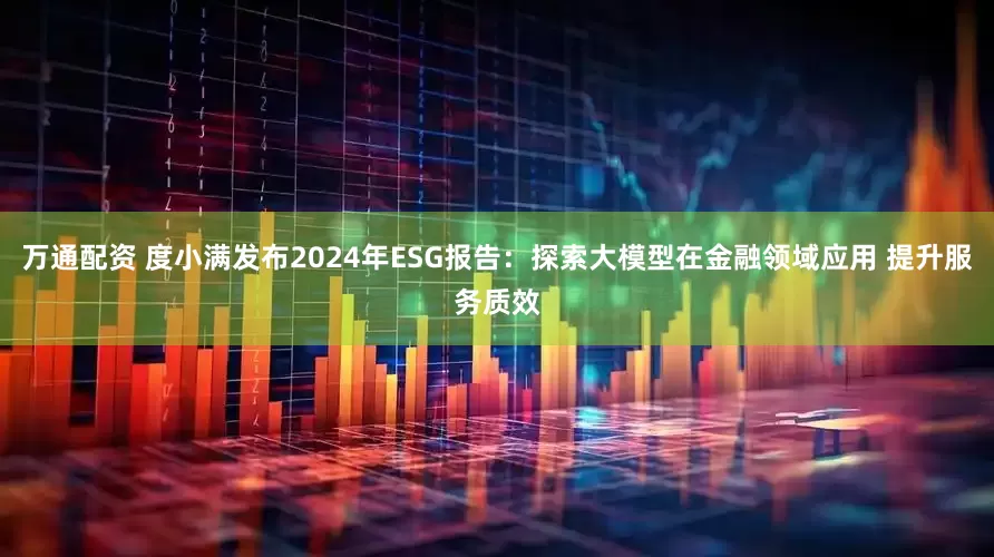 万通配资 度小满发布2024年ESG报告：探索大模型在金融领域应用 提升服务质效