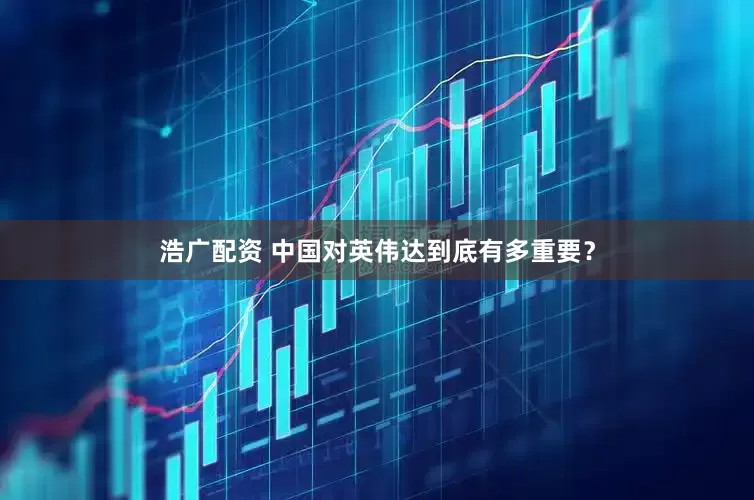 浩广配资 中国对英伟达到底有多重要？