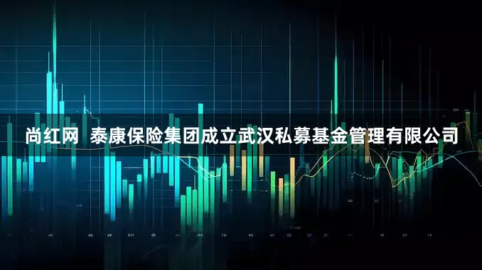 尚红网  泰康保险集团成立武汉私募基金管理有限公司