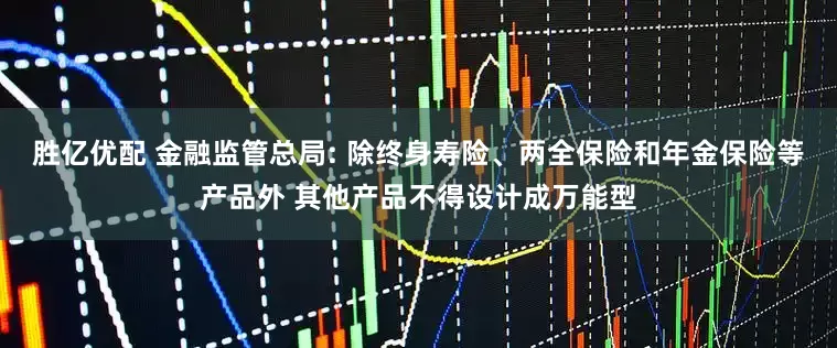 胜亿优配 金融监管总局: 除终身寿险、两全保险和年金保险等产品外 其他产品不得设计成万能型