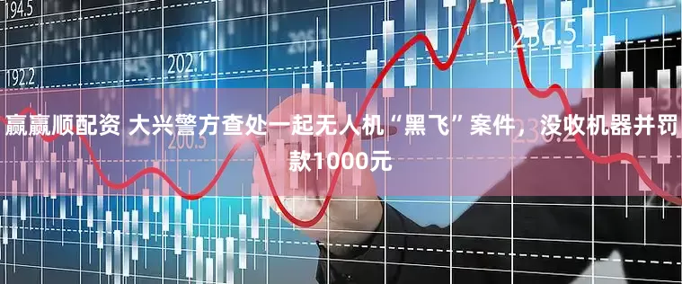 赢赢顺配资 大兴警方查处一起无人机“黑飞”案件，没收机器并罚款1000元