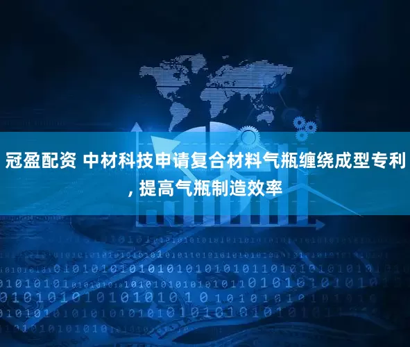 冠盈配资 中材科技申请复合材料气瓶缠绕成型专利, 提高气瓶制造效率