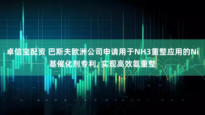 卓信宝配资 巴斯夫欧洲公司申请用于NH3重整应用的Ni基催化剂专利, 实现高效氨重整