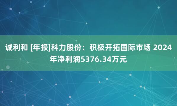 诚利和 [年报]科力股份：积极开拓国际市场 2024年净利润5376.34万元