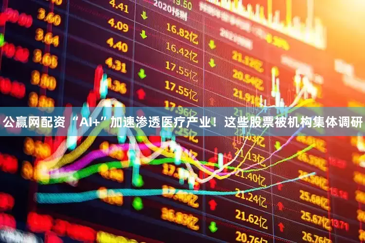 公赢网配资 “AI+”加速渗透医疗产业！这些股票被机构集体调研