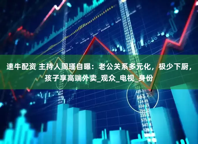 速牛配资 主持人周瑾自曝：老公关系多元化，极少下厨，孩子享高端外卖_观众_电视_身份