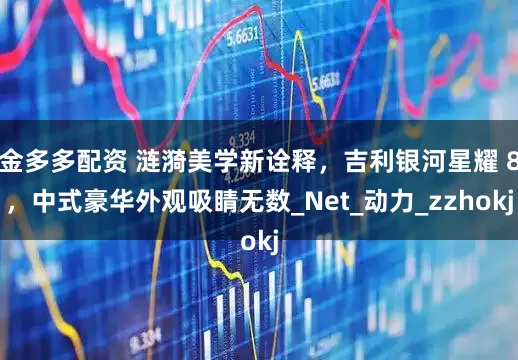 金多多配资 涟漪美学新诠释，吉利银河星耀 8，中式豪华外观吸睛无数_Net_动力_zzhokj