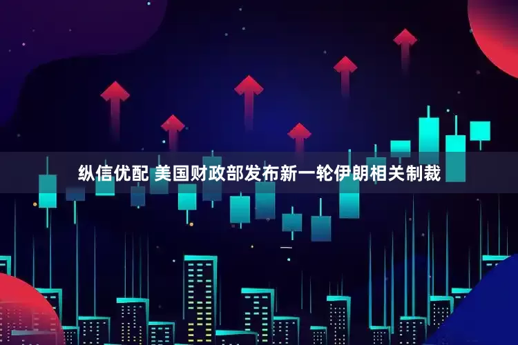纵信优配 美国财政部发布新一轮伊朗相关制裁