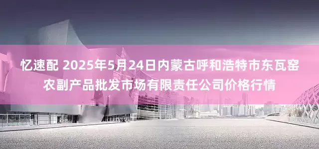 忆速配 2025年5月24日内蒙古呼和浩特市东瓦窑农副产品批发市场有限责任公司价格行情