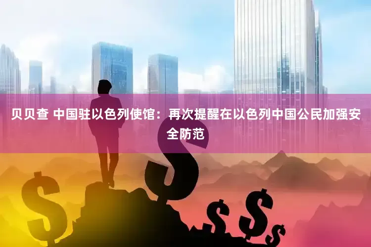 贝贝查 中国驻以色列使馆：再次提醒在以色列中国公民加强安全防范