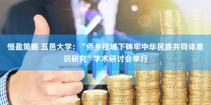 恒盈策略 五邑大学：“侨乡视域下铸牢中华民族共同体意识研究”学术研讨会举行