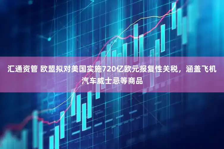 汇通资管 欧盟拟对美国实施720亿欧元报复性关税，涵盖飞机汽车威士忌等商品