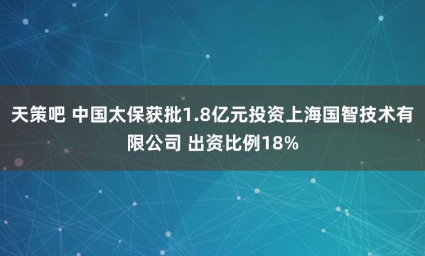 天策吧 中国太保获批1.8亿元投资上海国智技术有限公司 出资比例18%