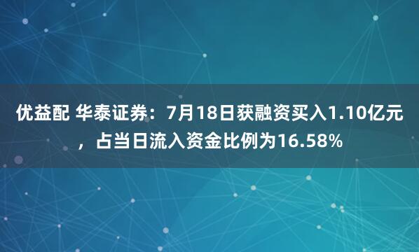 优益配 华泰证券：7月18日获融资买入1.10亿元，占当日流入资金比例为16.58%