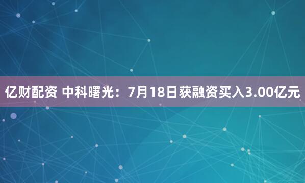 亿财配资 中科曙光：7月18日获融资买入3.00亿元