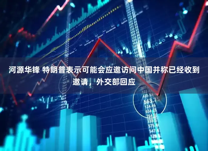 河源华锋 特朗普表示可能会应邀访问中国并称已经收到邀请，外交部回应