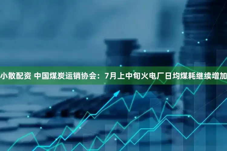 小散配资 中国煤炭运销协会：7月上中旬火电厂日均煤耗继续增加