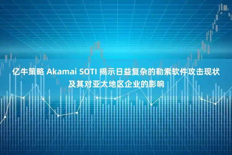 亿牛策略 Akamai SOTI 揭示日益复杂的勒索软件攻击现状及其对亚太地区企业的影响