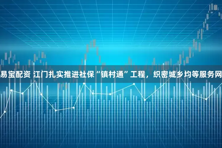 易宝配资 江门扎实推进社保“镇村通”工程，织密城乡均等服务网