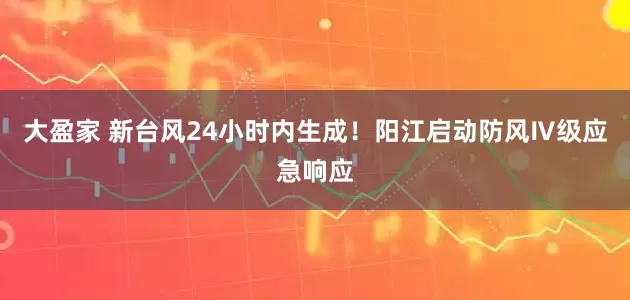 大盈家 新台风24小时内生成！阳江启动防风Ⅳ级应急响应