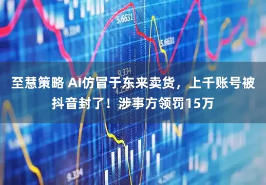 至慧策略 AI仿冒于东来卖货，上千账号被抖音封了！涉事方领罚15万