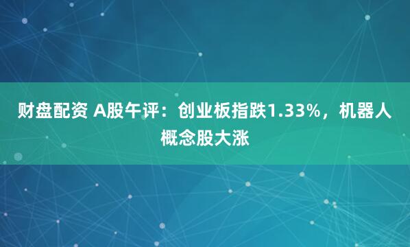 财盘配资 A股午评：创业板指跌1.33%，机器人概念股大涨