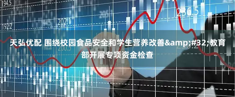 天弘优配 围绕校园食品安全和学生营养改善&#32;教育部开展专项资金检查