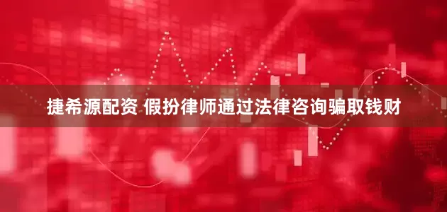 捷希源配资 假扮律师通过法律咨询骗取钱财