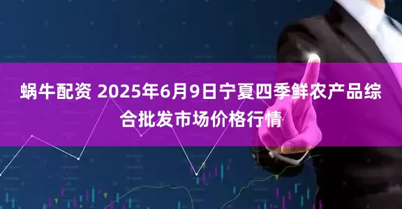 蜗牛配资 2025年6月9日宁夏四季鲜农产品综合批发市场价格行情