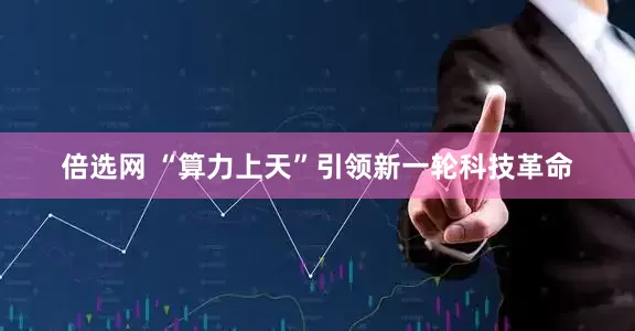 倍选网 “算力上天”引领新一轮科技革命