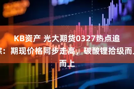 KB资产 光大期货0327热点追踪：期现价格同步走高，碳酸锂拾级而上
