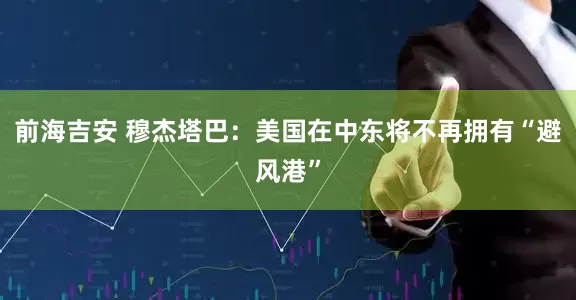 前海吉安 穆杰塔巴：美国在中东将不再拥有“避风港”
