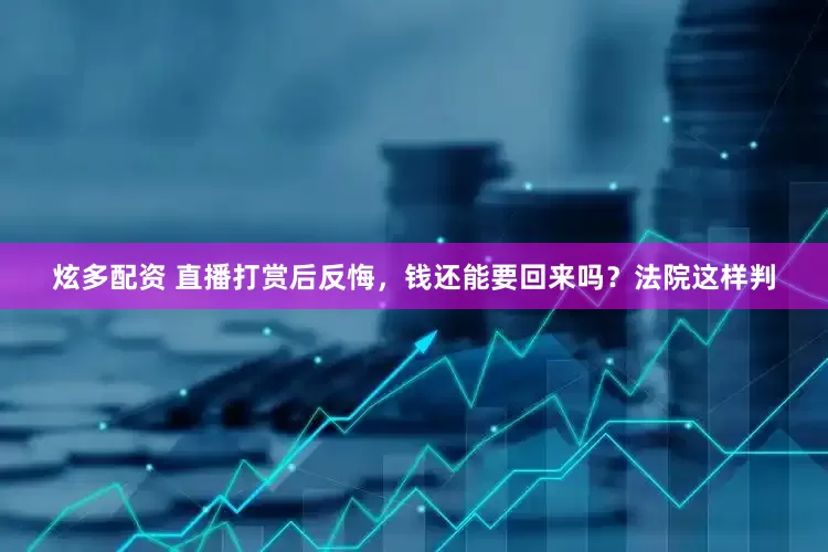 炫多配资 直播打赏后反悔,钱还能要回来吗?法院这样判