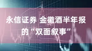 永信证券 金徽酒半年报的“双面叙事”