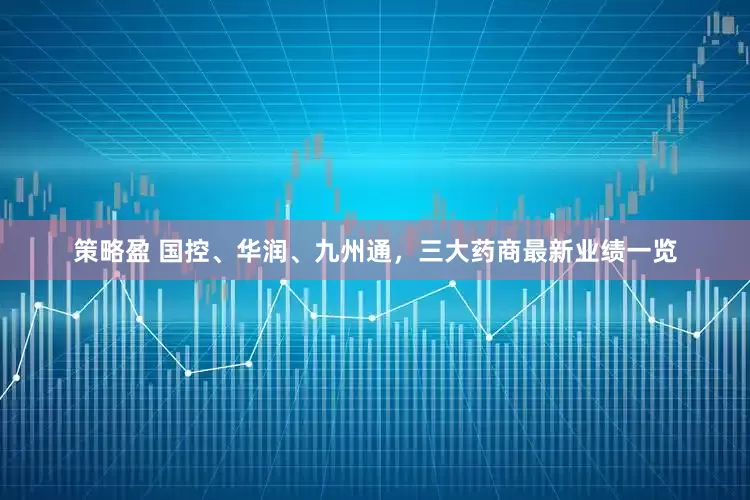 策略盈 国控、华润、九州通，三大药商最新业绩一览
